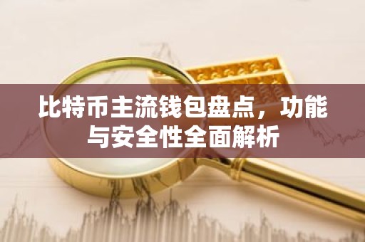比特币主流钱包盘点，功能与安全性全面解析