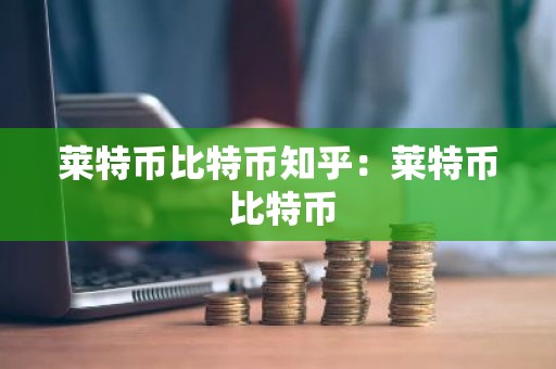 莱特币比特币知乎：莱特币 比特币