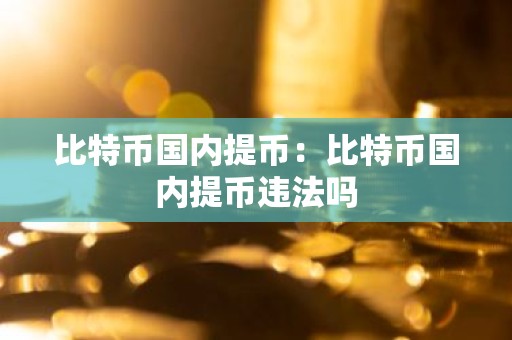 比特币国内提币：比特币国内提币违法吗