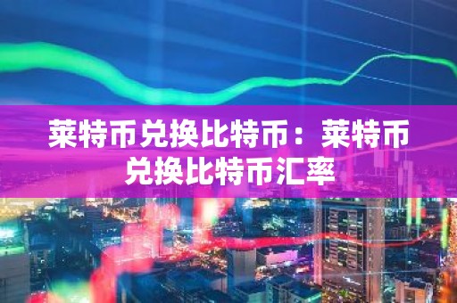 莱特币兑换比特币：莱特币兑换比特币汇率