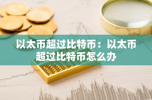 以太币超过比特币：以太币超过比特币怎么办