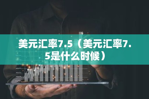 美元汇率7.5（美元汇率7.5是什么时候）