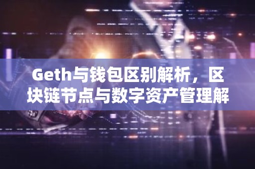 Geth与钱包区别解析，区块链节点与数字资产管理解析