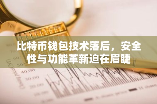 比特币钱包技术落后，安全性与功能革新迫在眉睫