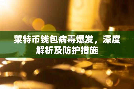 莱特币钱包病毒爆发，深度解析及防护措施