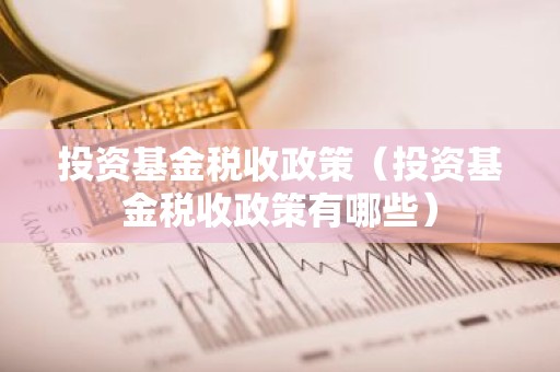 投资基金税收政策（投资基金税收政策有哪些）