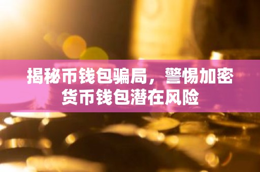 揭秘币钱包骗局，警惕加密货币钱包潜在风险
