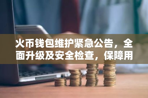 火币钱包维护紧急公告，全面升级及安全检查，保障用户资产安全