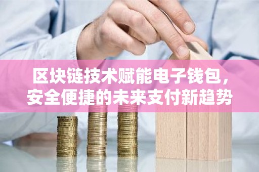 区块链技术赋能电子钱包，安全便捷的未来支付新趋势