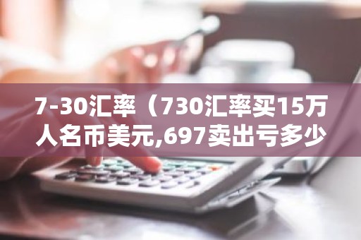7-30汇率（730汇率买15万人名币美元,697卖出亏多少）