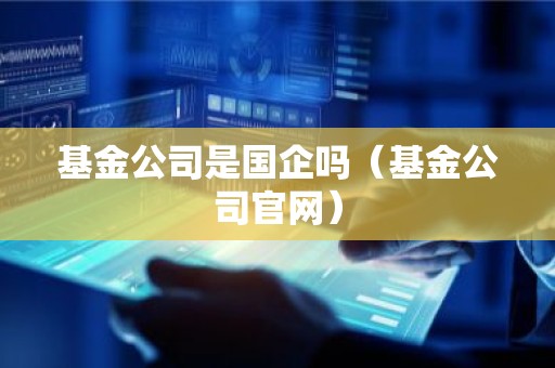 基金公司是国企吗（基金公司官网）