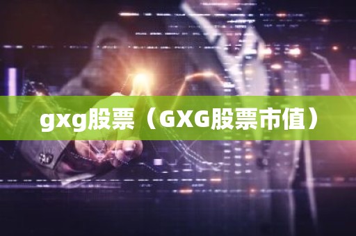 gxg股票（GXG股票市值）