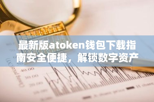 最新版atoken钱包下载指南安全便捷，解锁数字资产新体验