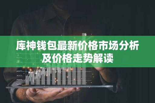 库神钱包最新价格市场分析及价格走势解读