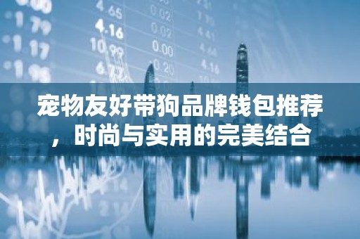 宠物友好带狗品牌钱包推荐，时尚与实用的完美结合