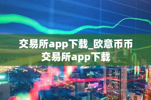 交易所app下载_欧意币币交易所app下载