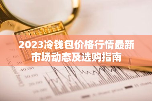 2023冷钱包价格行情最新市场动态及选购指南