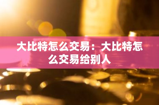 大比特怎么交易：大比特怎么交易给别人