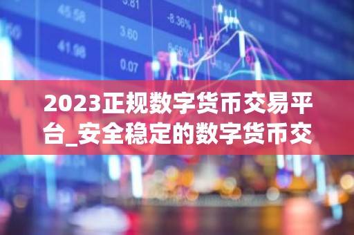 2023正规数字货币交易平台_安全稳定的数字货币交易平台榜单