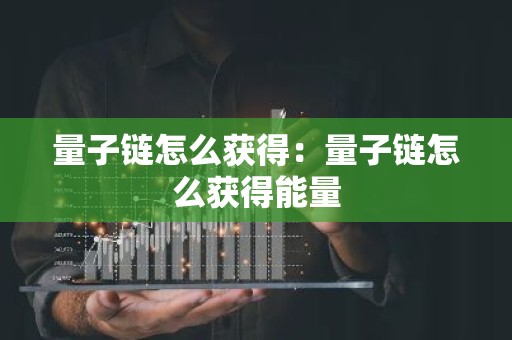 量子链怎么获得：量子链怎么获得能量