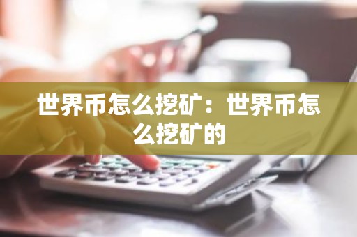世界币怎么挖矿：世界币怎么挖矿的