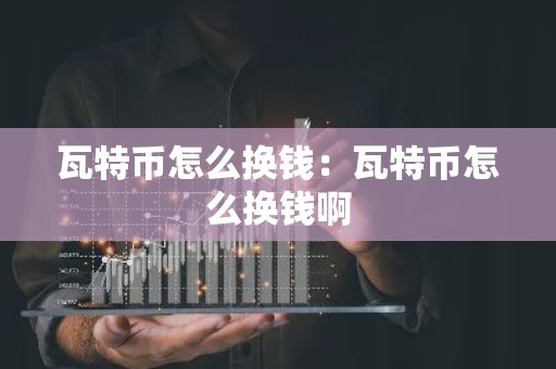 瓦特币怎么换钱：瓦特币怎么换钱啊