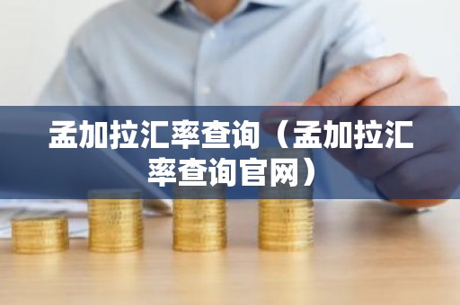 孟加拉汇率查询（孟加拉汇率查询官网）