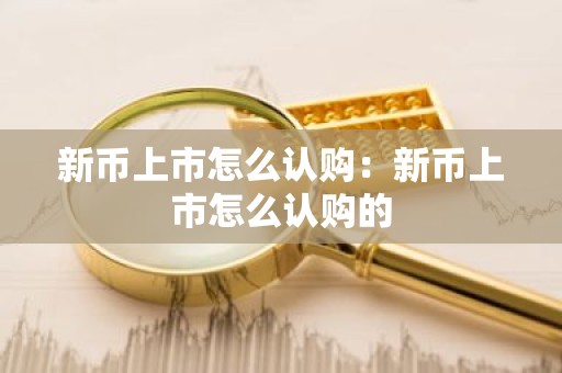 新币上市怎么认购：新币上市怎么认购的
