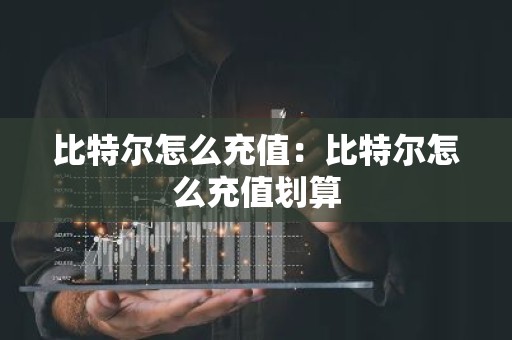 比特尔怎么充值：比特尔怎么充值划算