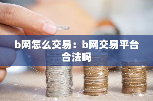 b网怎么交易：b网交易平台合法吗