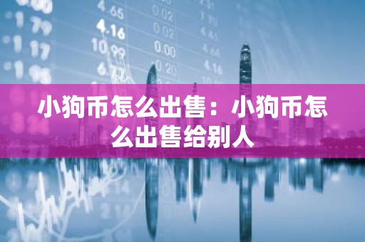小狗币怎么出售：小狗币怎么出售给别人