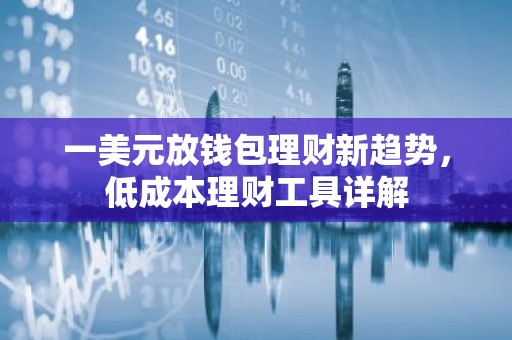 一美元放钱包理财新趋势，低成本理财工具详解