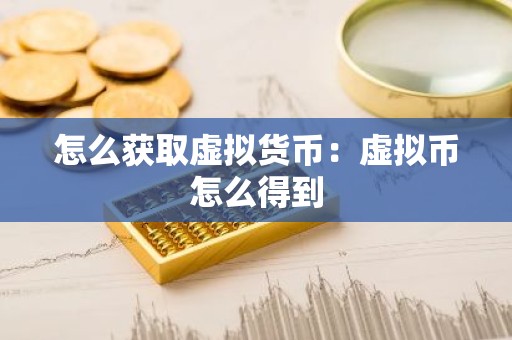 怎么获取虚拟货币：虚拟币怎么得到