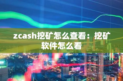 zcash挖矿怎么查看：挖矿软件怎么看
