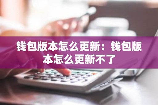 钱包版本怎么更新：钱包版本怎么更新不了