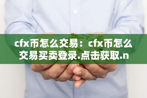 cfx币怎么交易：cfx币怎么交易买卖登录.点击获取.net