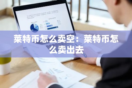 莱特币怎么卖空：莱特币怎么卖出去