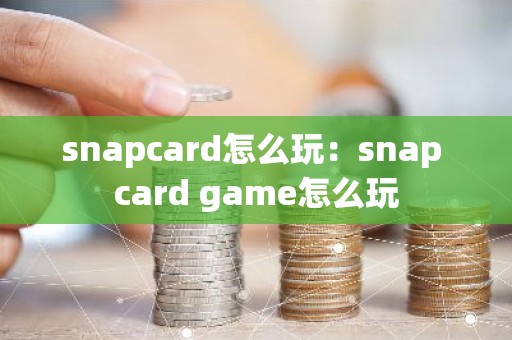 snapcard怎么玩：snap card game怎么玩