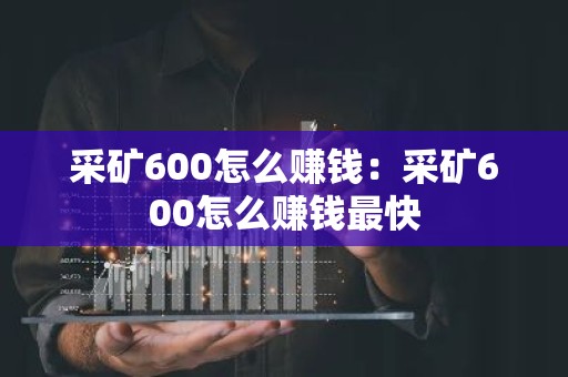 采矿600怎么赚钱：采矿600怎么赚钱最快