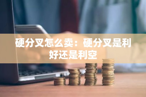硬分叉怎么卖：硬分叉是利好还是利空