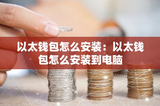 以太钱包怎么安装：以太钱包怎么安装到电脑