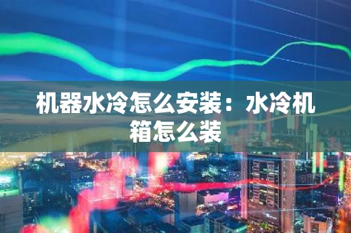 机器水冷怎么安装：水冷机箱怎么装