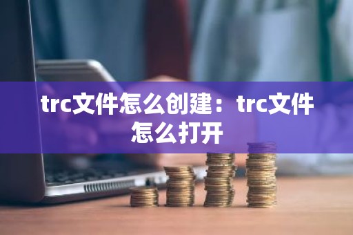 trc文件怎么创建：trc文件怎么打开