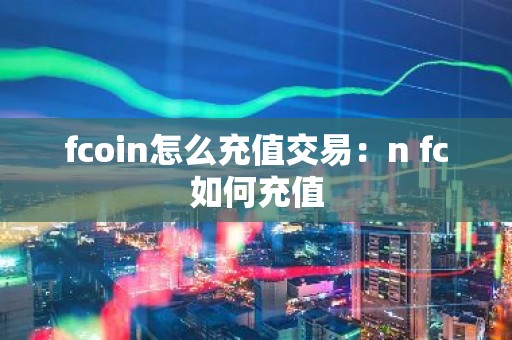 fcoin怎么充值交易：n fc如何充值