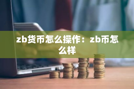 zb货币怎么操作：zb币怎么样