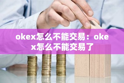 okex怎么不能交易：okex怎么不能交易了