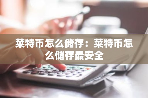 莱特币怎么储存：莱特币怎么储存最安全