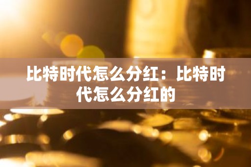 比特时代怎么分红：比特时代怎么分红的
