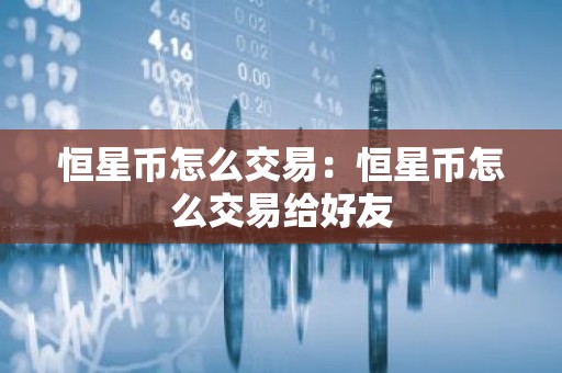 恒星币怎么交易：恒星币怎么交易给好友