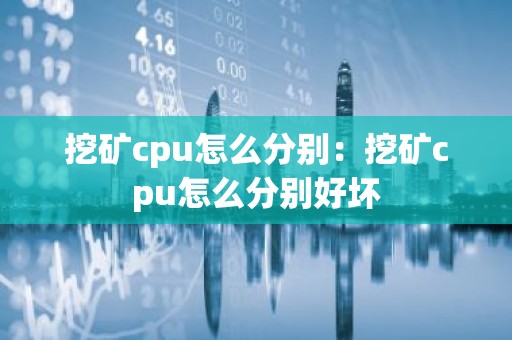 挖矿cpu怎么分别：挖矿cpu怎么分别好坏